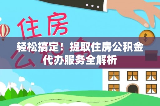 曲松轻松搞定！提取住房公积金代办服务全解析
