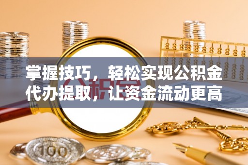 曲松掌握技巧，轻松实现公积金代办提取，让资金流动更高效