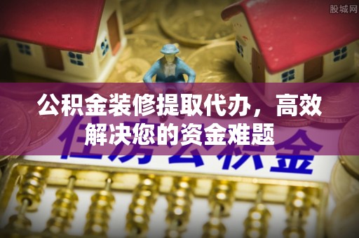 曲松公积金装修提取代办，高效解决您的资金难题