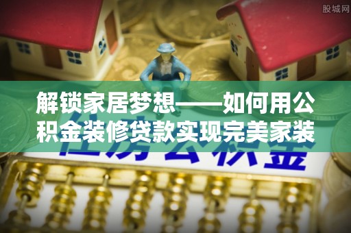 曲松解锁家居梦想——如何用公积金装修贷款实现完美家装