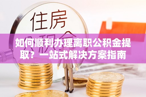 曲松如何顺利办理离职公积金提取？一站式解决方案指南