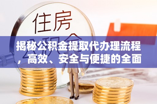 曲松揭秘公积金提取代办理流程，高效、安全与便捷的全面解析