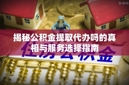 曲松揭秘公积金提取代办吗的真相与服务选择指南