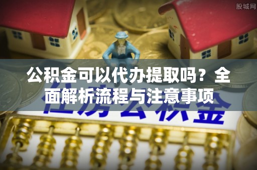 曲松公积金可以代办提取吗？全面解析流程与注意事项