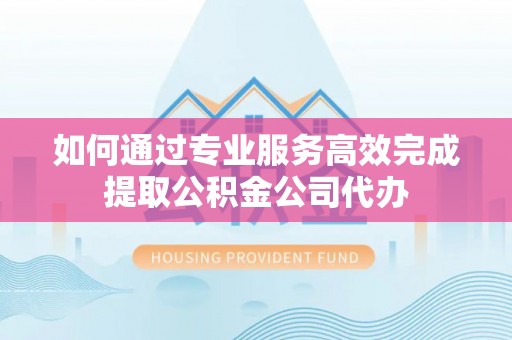 曲松如何通过专业服务高效完成提取公积金公司代办