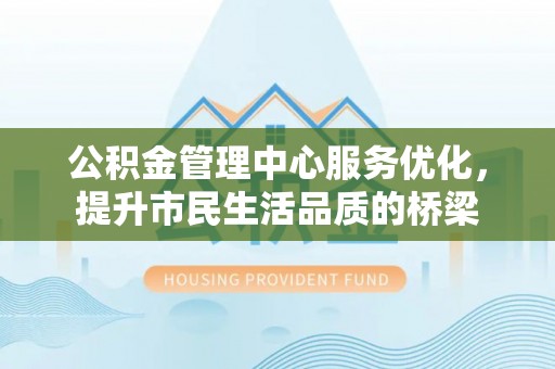 曲松公积金管理中心服务优化，提升市民生活品质的桥梁