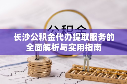 曲松长沙公积金代办提取服务的全面解析与实用指南