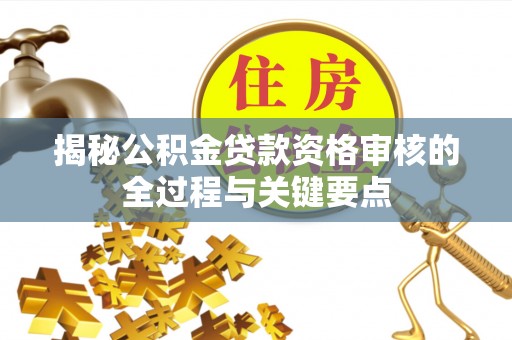 曲松揭秘公积金贷款资格审核的全过程与关键要点