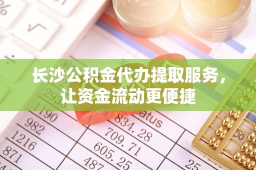 曲松长沙公积金代办提取服务，让资金流动更便捷