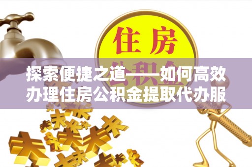 曲松探索便捷之道——如何高效办理住房公积金提取代办服务