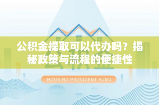 曲松公积金提取可以代办吗？揭秘政策与流程的便捷性