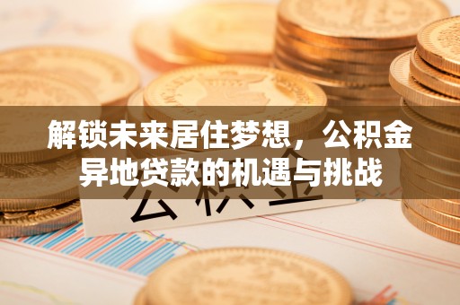 曲松解锁未来居住梦想，公积金异地贷款的机遇与挑战