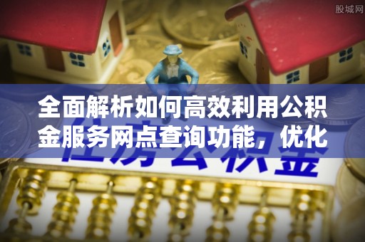 曲松全面解析如何高效利用公积金服务网点查询功能，优化生活理财规划