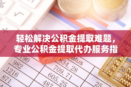曲松轻松解决公积金提取难题，专业公积金提取代办服务指南