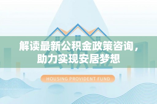 曲松解读最新公积金政策咨询，助力实现安居梦想