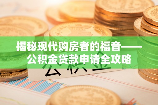 曲松揭秘现代购房者的福音——公积金贷款申请全攻略
