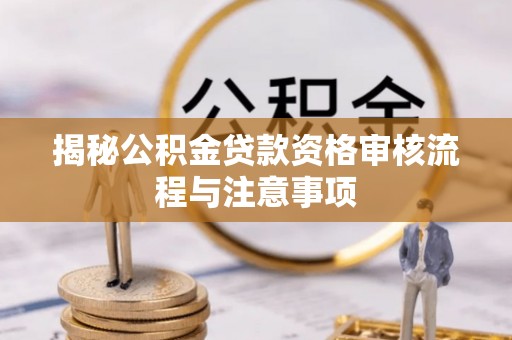 曲松揭秘公积金贷款资格审核流程与注意事项