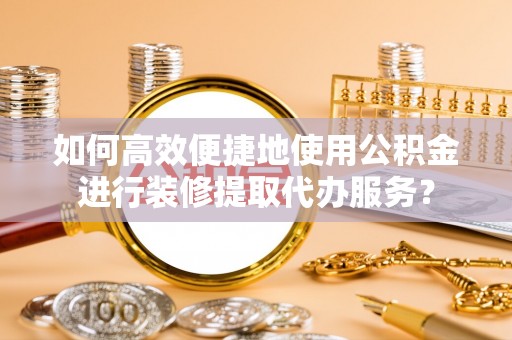 曲松如何高效便捷地使用公积金进行装修提取代办服务？
