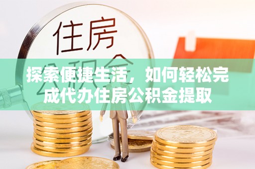 曲松探索便捷生活，如何轻松完成代办住房公积金提取