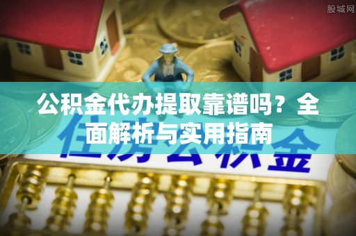 曲松公积金代办提取靠谱吗？全面解析与实用指南