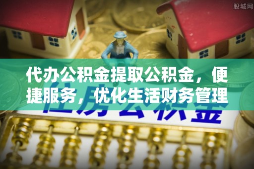 曲松代办公积金提取公积金，便捷服务，优化生活财务管理