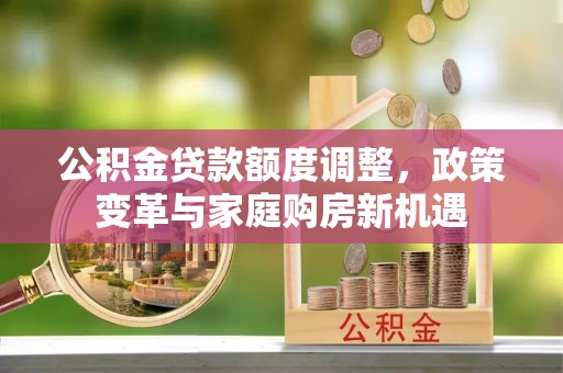 曲松公积金贷款额度调整，政策变革与家庭购房新机遇