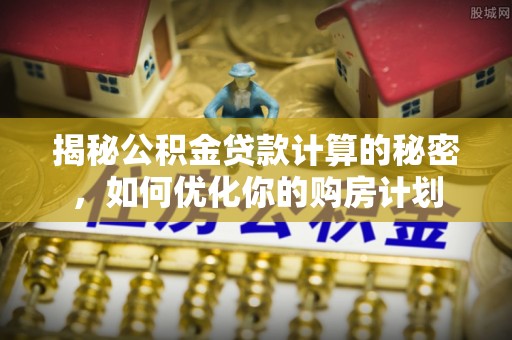 曲松揭秘公积金贷款计算的秘密，如何优化你的购房计划