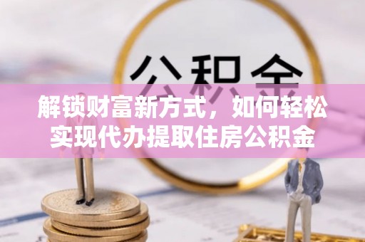 曲松解锁财富新方式，如何轻松实现代办提取住房公积金
