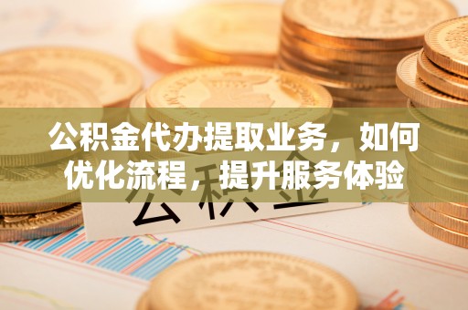 曲松公积金代办提取业务，如何优化流程，提升服务体验