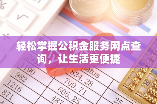 曲松轻松掌握公积金服务网点查询，让生活更便捷