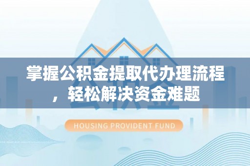 曲松掌握公积金提取代办理流程，轻松解决资金难题