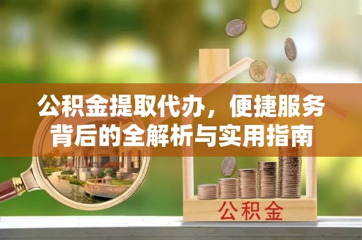 曲松公积金提取代办，便捷服务背后的全解析与实用指南
