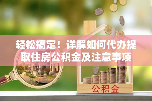 曲松轻松搞定！详解如何代办提取住房公积金及注意事项