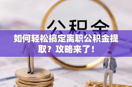 曲松如何轻松搞定离职公积金提取？攻略来了！