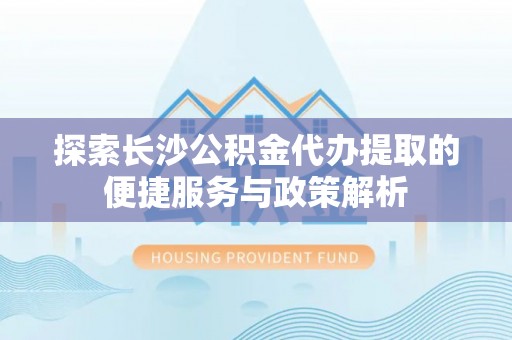 曲松探索长沙公积金代办提取的便捷服务与政策解析