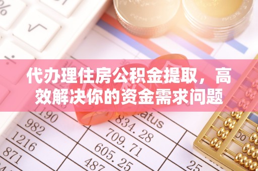 曲松代办理住房公积金提取，高效解决你的资金需求问题