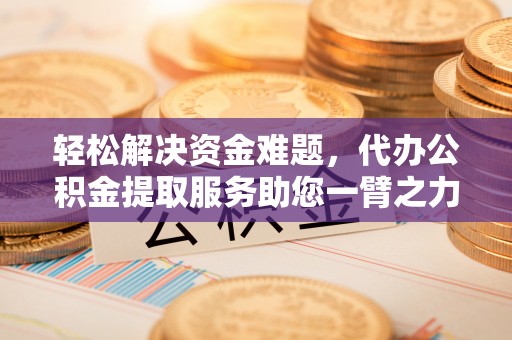 曲松轻松解决资金难题，代办公积金提取服务助您一臂之力