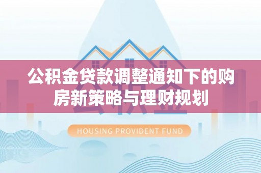 曲松公积金贷款调整通知下的购房新策略与理财规划
