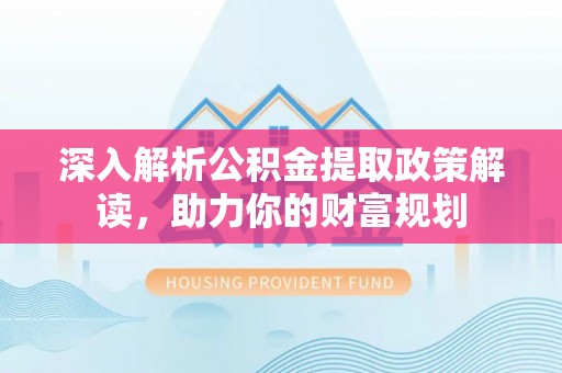 曲松深入解析公积金提取政策解读，助力你的财富规划
