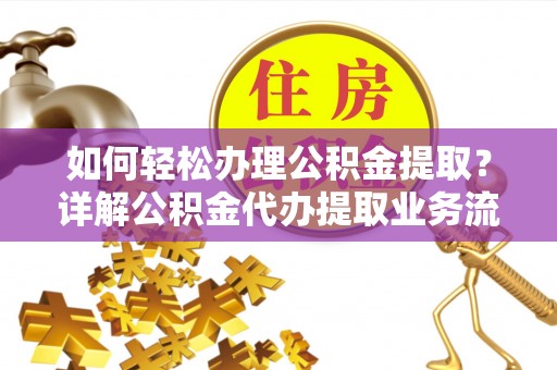 曲松如何轻松办理公积金提取？详解公积金代办提取业务流程与优势
