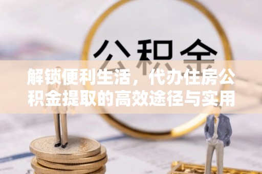 曲松解锁便利生活，代办住房公积金提取的高效途径与实用技巧