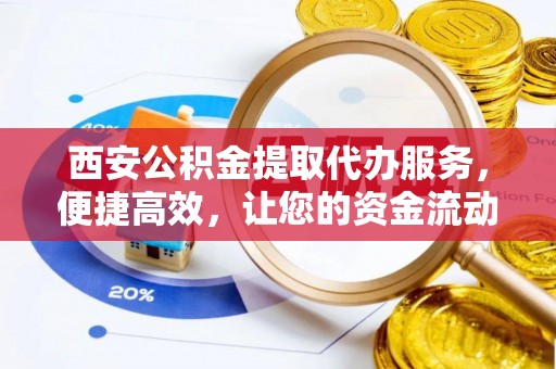 曲松西安公积金提取代办服务，便捷高效，让您的资金流动更灵活