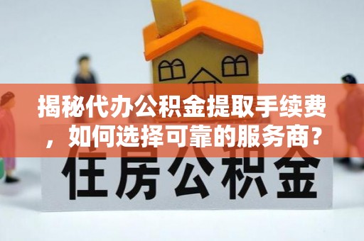 曲松揭秘代办公积金提取手续费，如何选择可靠的服务商？