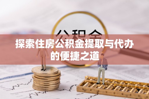 曲松探索住房公积金提取与代办的便捷之道