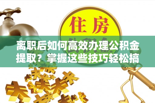 曲松离职后如何高效办理公积金提取？掌握这些技巧轻松搞定