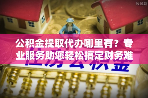 曲松公积金提取代办哪里有？专业服务助您轻松搞定财务难题