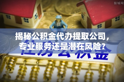 曲松揭秘公积金代办提取公司，专业服务还是潜在风险？