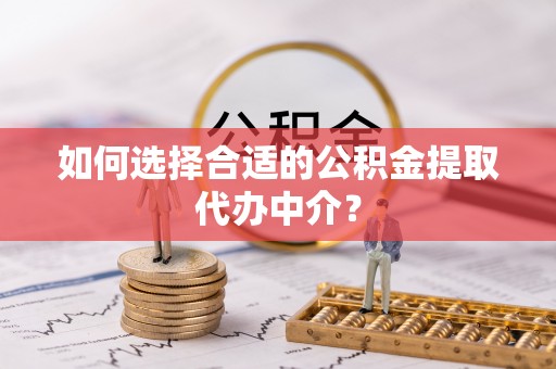 曲松如何选择合适的公积金提取代办中介？