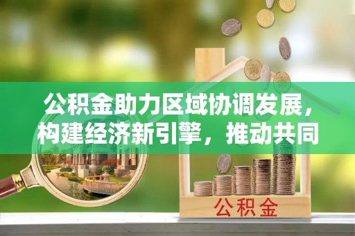 曲松公积金助力区域协调发展，构建经济新引擎，推动共同富裕