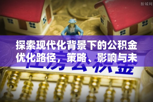 曲松探索现代化背景下的公积金优化路径，策略、影响与未来展望